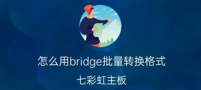 怎么用bridge批量转换格式 七彩虹主板，如何在bios里更改硬盘模式？